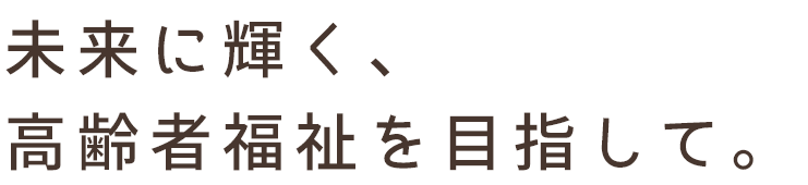 未来に輝く、高齢者福祉を目指して。