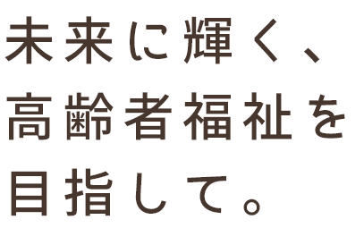 未来に輝く、高齢者福祉を目指して。